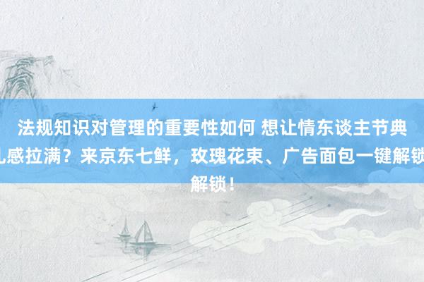 法规知识对管理的重要性如何 想让情东谈主节典礼感拉满？来京东七鲜，玫瑰花束、广告面包一键解锁！