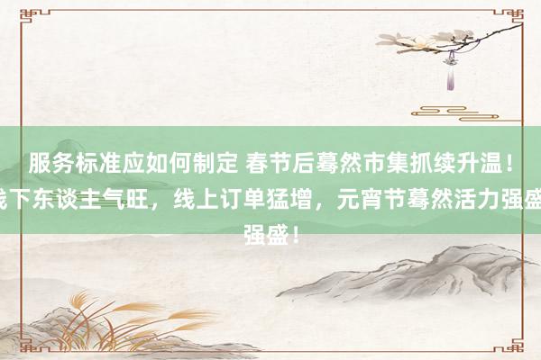 服务标准应如何制定 春节后蓦然市集抓续升温！线下东谈主气旺，线上订单猛增，元宵节蓦然活力强盛！