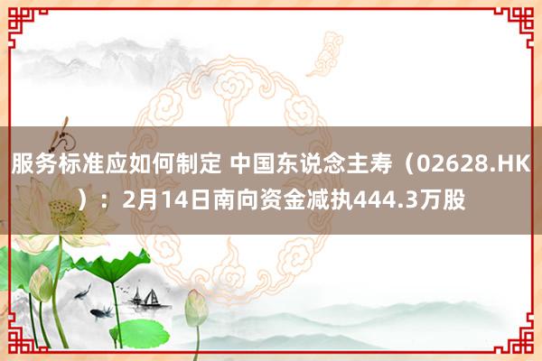 服务标准应如何制定 中国东说念主寿（02628.HK）：2月14日南向资金减执444.3万股