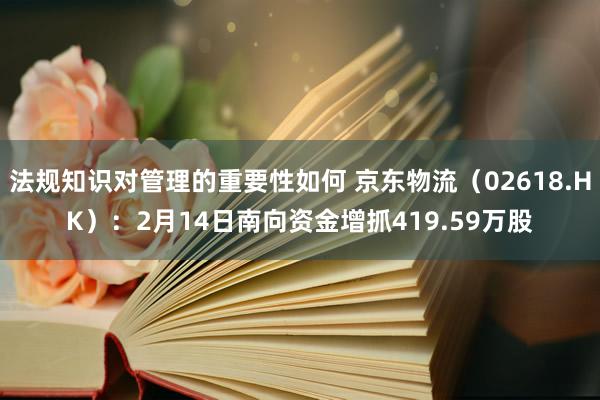 法规知识对管理的重要性如何 京东物流（02618.HK）：2月14日南向资金增抓419.59万股