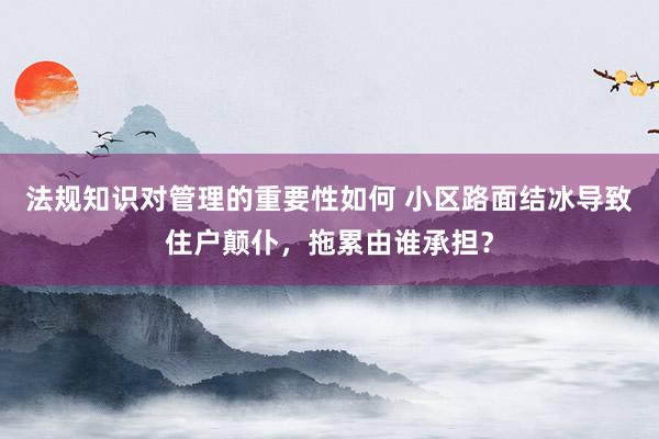 法规知识对管理的重要性如何 小区路面结冰导致住户颠仆，拖累由谁承担？