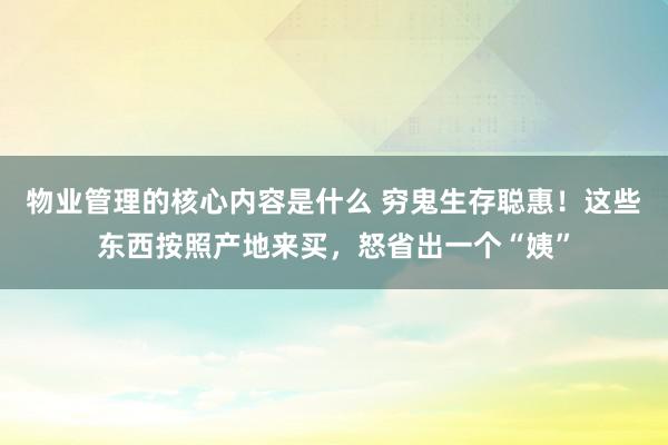 物业管理的核心内容是什么 穷鬼生存聪惠！这些东西按照产地来买，怒省出一个“姨”