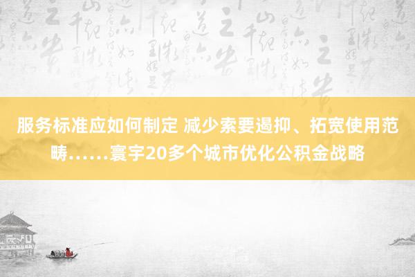 服务标准应如何制定 减少索要遏抑、拓宽使用范畴……寰宇20多个城市优化公积金战略