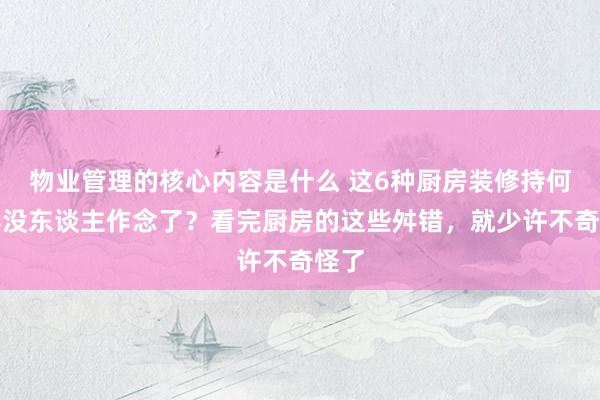 物业管理的核心内容是什么 这6种厨房装修持何倏得没东谈主作念了？看完厨房的这些舛错，就少许不奇怪了