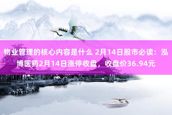 物业管理的核心内容是什么 2月14日股市必读：泓博医药2月14日涨停收盘，收盘价36.94元