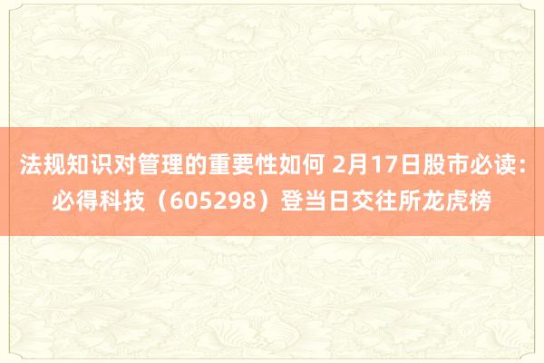 法规知识对管理的重要性如何 2月17日股市必读：必得科技（605298）登当日交往所龙虎榜