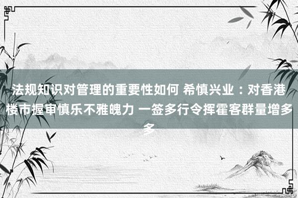 法规知识对管理的重要性如何 希慎兴业︰对香港楼市握审慎乐不雅魄力 一签多行令挥霍客群量增多