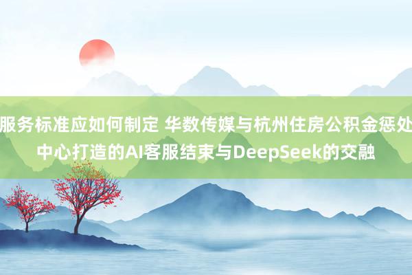 服务标准应如何制定 华数传媒与杭州住房公积金惩处中心打造的AI客服结束与DeepSeek的交融