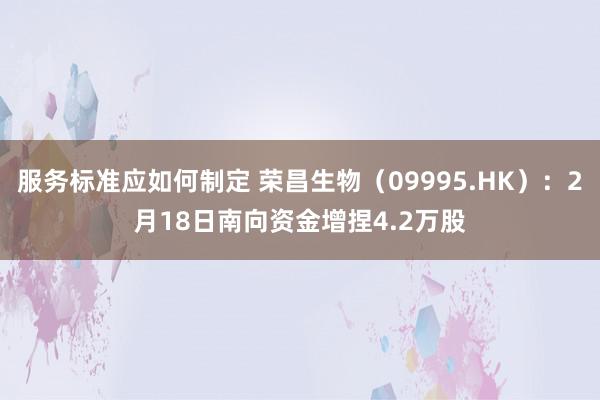 服务标准应如何制定 荣昌生物（09995.HK）：2月18日南向资金增捏4.2万股