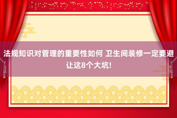 法规知识对管理的重要性如何 卫生间装修一定要避让这8个大坑!